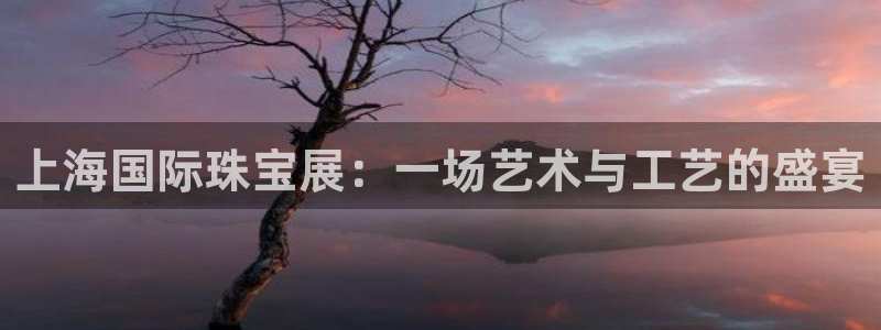 新宝5下载注册：上海国际珠宝展：一场艺术与工艺的盛宴