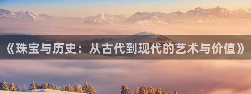 新宝5招商：《珠宝与历史：从古代到现代的艺术与价值》