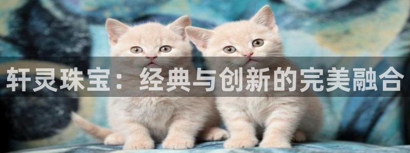 新宝5注册测速登录：轩灵珠宝：经典与创新的完美融合