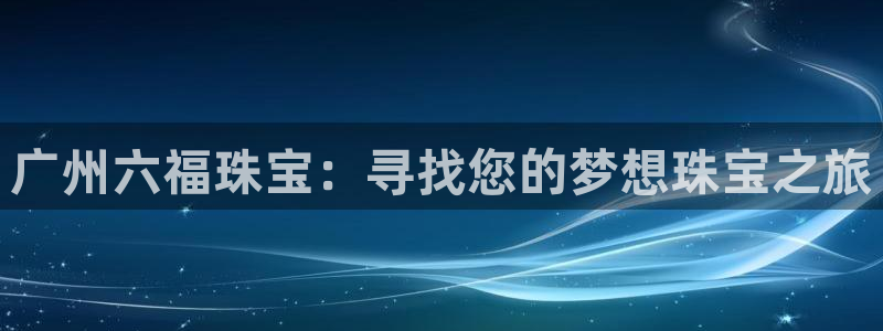 新宝新5：广州六福珠宝：寻找您的梦想珠宝之旅