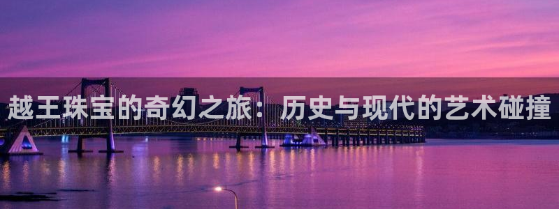 新宝5app：越王珠宝的奇幻之旅：历史与现代的艺术碰撞