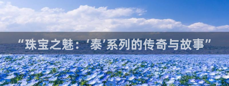 新宝5线路：“珠宝之魅：‘泰’系列的传奇与故事”
