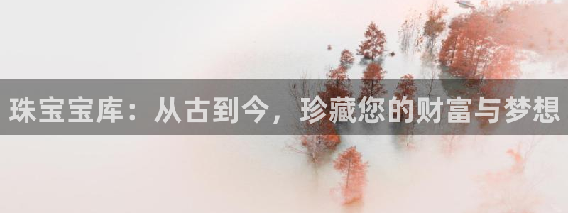 新宝5招商222111：珠宝宝库：从古到今，珍藏您的财富与梦想