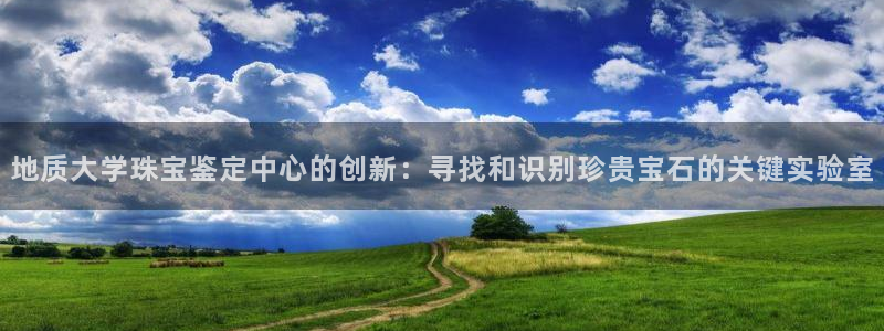 i新宝5：地质大学珠宝鉴定中心的创新：寻找和识别珍贵宝石的关键实验室