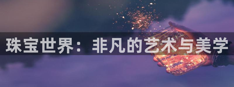 新宝注5册：珠宝世界：非凡的艺术与美学