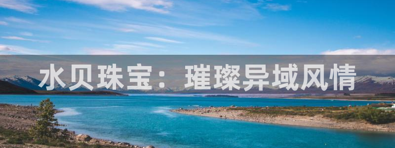 新宝5骗术：水贝珠宝：璀璨异域风情