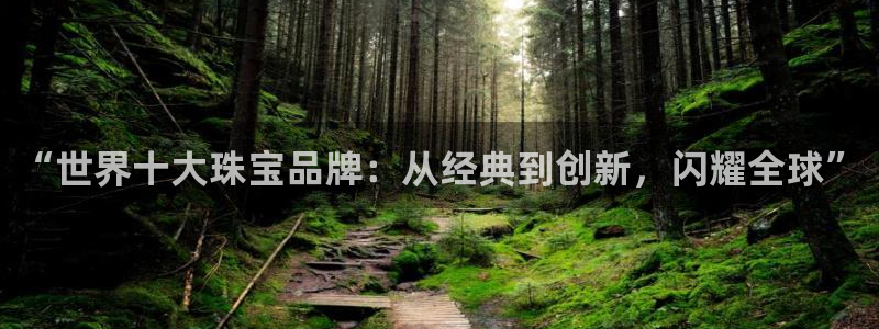 新宝5娱乐代理：“世界十大珠宝品牌：从经典到创新，闪耀全球”
