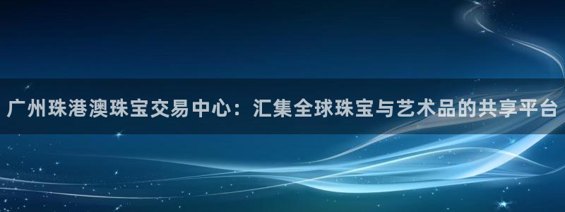 新宝5源码：广州珠港澳珠宝交易中心：汇集全球珠宝与艺术品的共享平台