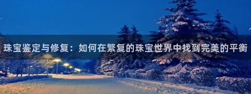 新宝5网址：珠宝鉴定与修复：如何在繁复的珠宝世界中找到完美的平衡
