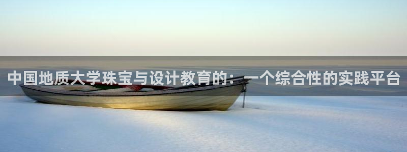 新宝xb5：中国地质大学珠宝与设计教育的：一个综合性的实践平台