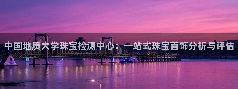 新宝5策略：中国地质大学珠宝检测中心：一站式珠宝首饰分析与评估