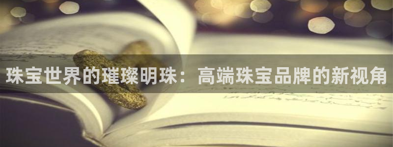 新宝5现在还能玩吗：珠宝世界的璀璨明珠：高端珠宝品牌的新视角