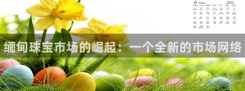 新宝5黑彩：缅甸珠宝市场的崛起：一个全新的市场网络