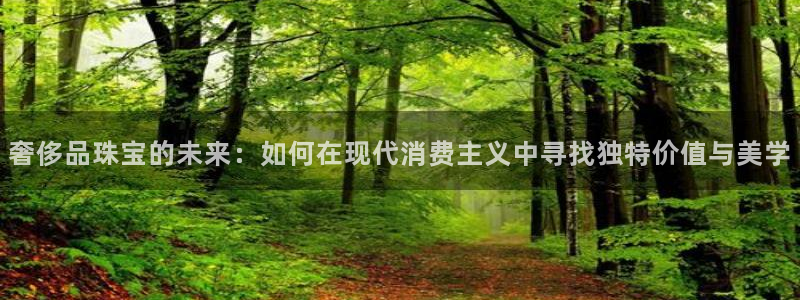 新宝5注册首页：奢侈品珠宝的未来：如何在现代消费主义中寻找独特价值与美学