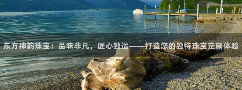 新宝5后：东方神韵珠宝：品味非凡，匠心独运——打造您的独特珠宝定制体验